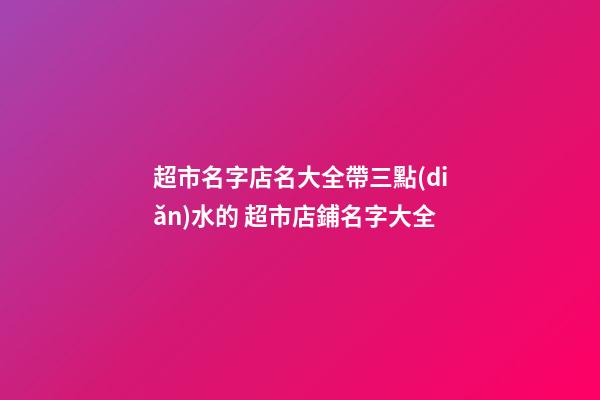超市名字店名大全帶三點(diǎn)水的 超市店鋪名字大全-第1張-店鋪起名-玄機(jī)派